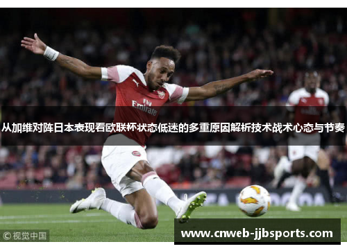 从加维对阵日本表现看欧联杯状态低迷的多重原因解析技术战术心态与节奏 从加维对阵日本表现看欧联杯状态低迷的多重原因解析技术战术心态与节奏