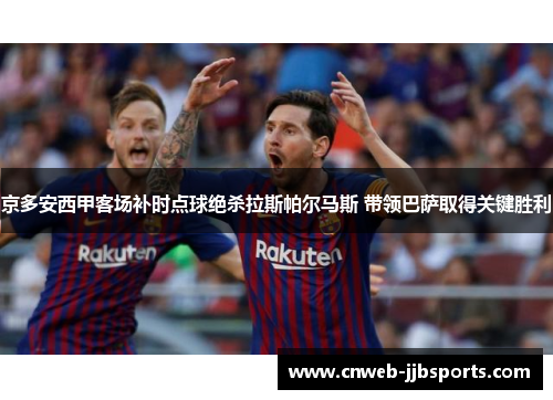 京多安西甲客场补时点球绝杀拉斯帕尔马斯 带领巴萨取得关键胜利 京多安西甲客场补时点球绝杀拉斯帕尔马斯 带领巴萨取得关键胜利