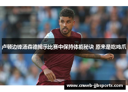 卢顿边锋汤森德揭示比赛中保持体能秘诀 原来是吃鸡爪 卢顿边锋汤森德揭示比赛中保持体能秘诀 原来是吃鸡爪