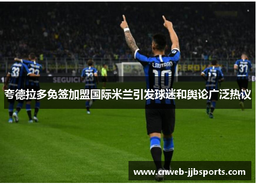 夸德拉多免签加盟国际米兰引发球迷和舆论广泛热议