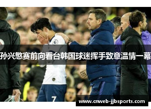 孙兴慜赛前向看台韩国球迷挥手致意温情一幕 孙兴慜赛前向看台韩国球迷挥手致意温情一幕