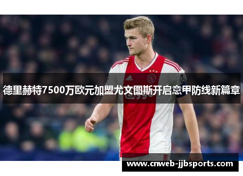 德里赫特7500万欧元加盟尤文图斯开启意甲防线新篇章 德里赫特7500万欧元加盟尤文图斯开启意甲防线新篇章