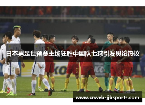 日本男足世预赛主场狂胜中国队七球引发舆论热议 日本男足世预赛主场狂胜中国队七球引发舆论热议