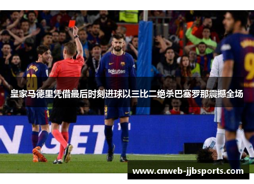 皇家马德里凭借最后时刻进球以三比二绝杀巴塞罗那震撼全场