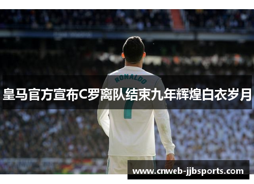 皇马官方宣布C罗离队结束九年辉煌白衣岁月 皇马官方宣布C罗离队结束九年辉煌白衣岁月