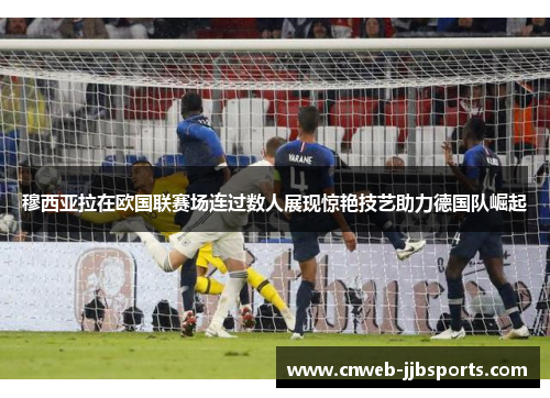 穆西亚拉在欧国联赛场连过数人展现惊艳技艺助力德国队崛起 穆西亚拉在欧国联赛场连过数人展现惊艳技艺助力德国队崛起