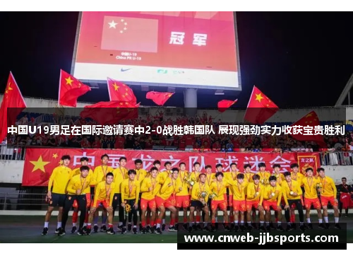 中国U19男足在国际邀请赛中2-0战胜韩国队 展现强劲实力收获宝贵胜利