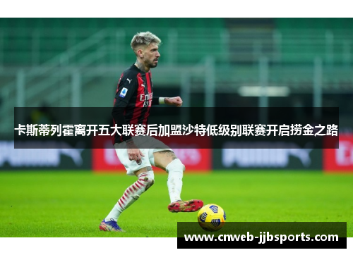 卡斯蒂列霍离开五大联赛后加盟沙特低级别联赛开启捞金之路