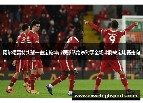 阿尔德雷特头球一击定乾坤带领球队绝杀对手全场沸腾决定比赛走向