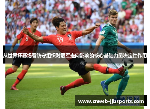 从世界杯赛场看防守组织对冠军走向影响的核心基础力量决定性作用 从世界杯赛场看防守组织对冠军走向影响的核心基础力量决定性作用