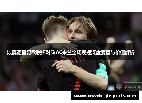 以莫德里奇欧联杯对阵AC米兰全场表现深度复盘与价值解析 以莫德里奇欧联杯对阵AC米兰全场表现深度复盘与价值解析