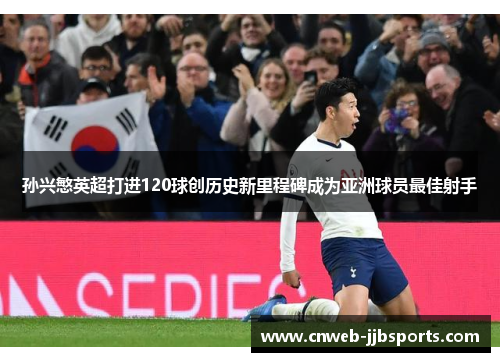 孙兴慜英超打进120球创历史新里程碑成为亚洲球员最佳射手 孙兴慜英超打进120球创历史新里程碑成为亚洲球员最佳射手