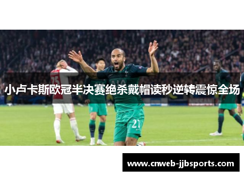 小卢卡斯欧冠半决赛绝杀戴帽读秒逆转震惊全场 小卢卡斯欧冠半决赛绝杀戴帽读秒逆转震惊全场