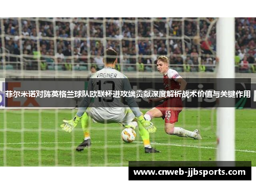 菲尔米诺对阵英格兰球队欧联杯进攻端贡献深度解析战术价值与关键作用