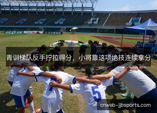 青训梯队反手拧拉得分，小将靠这项绝技连续拿分